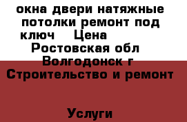 окна,двери,натяжные потолки,ремонт под ключ. › Цена ­ 10 000 - Ростовская обл., Волгодонск г. Строительство и ремонт » Услуги   . Ростовская обл.,Волгодонск г.